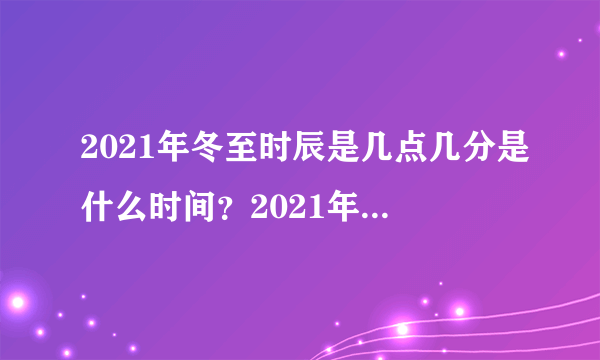 2021年冬至时辰是几点几分是什么时间？2021年到2022是寒冬吗？