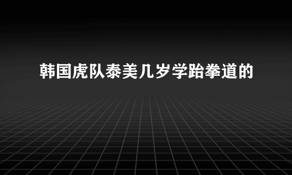 韩国虎队泰美几岁学跆拳道的