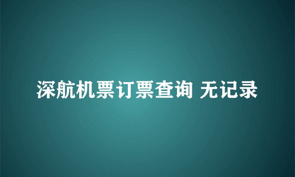 深航机票订票查询 无记录