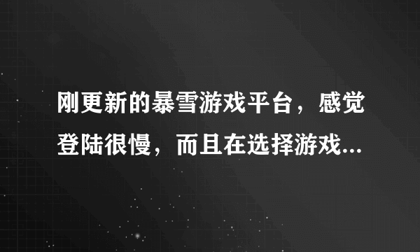 刚更新的暴雪游戏平台，感觉登陆很慢，而且在选择游戏时候很迟钝！这