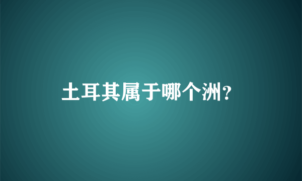 土耳其属于哪个洲？