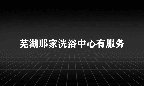 芜湖那家洗浴中心有服务