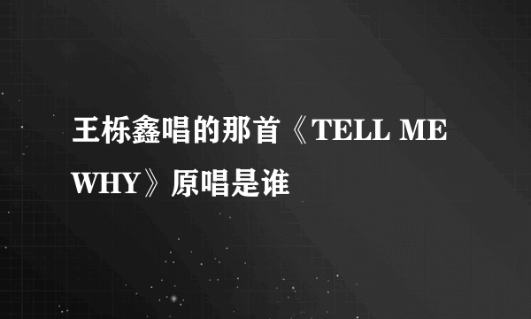 王栎鑫唱的那首《TELL ME WHY》原唱是谁