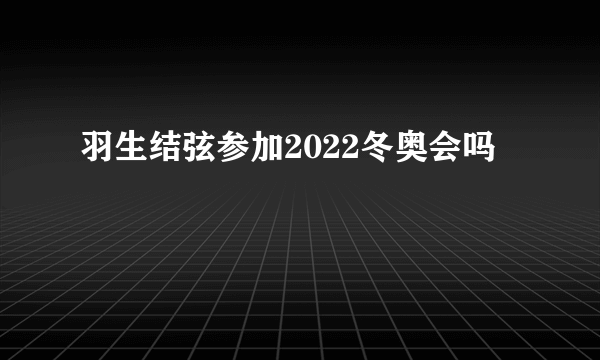 羽生结弦参加2022冬奥会吗