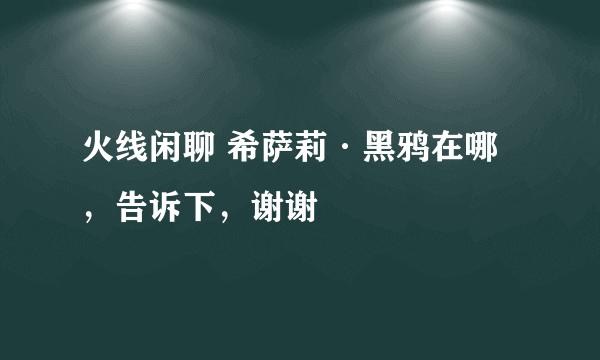 火线闲聊 希萨莉·黑鸦在哪，告诉下，谢谢