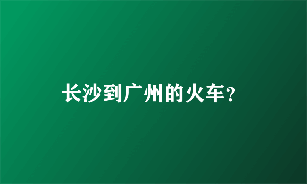 长沙到广州的火车？