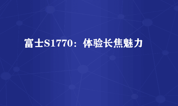 富士S1770：体验长焦魅力