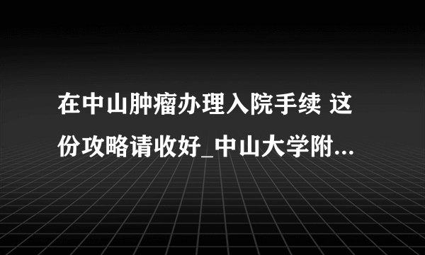 在中山肿瘤办理入院手续 这份攻略请收好_中山大学附属肿瘤医院越秀院区