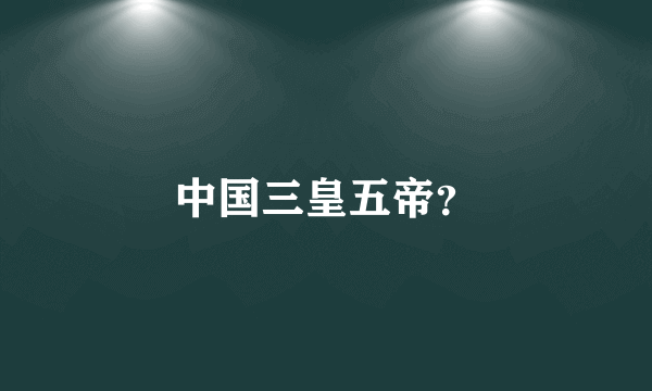 中国三皇五帝？