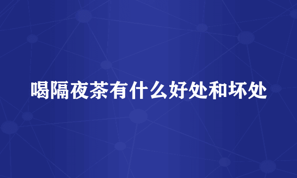 喝隔夜茶有什么好处和坏处
