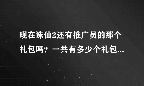 现在诛仙2还有推广员的那个礼包吗？一共有多少个礼包领的？谁给号？
