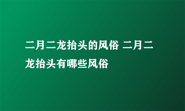 二月二龙抬头的风俗 二月二龙抬头有哪些风俗