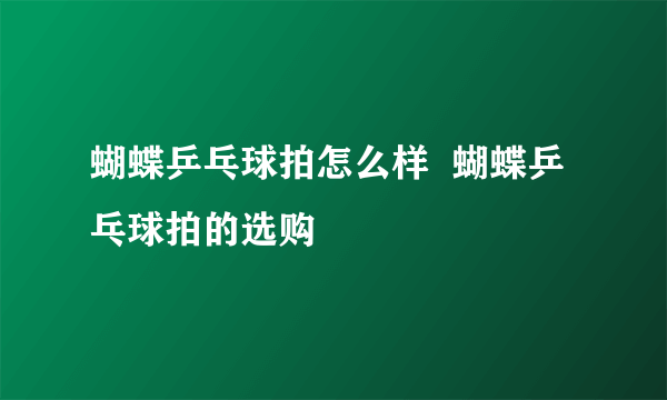 蝴蝶乒乓球拍怎么样  蝴蝶乒乓球拍的选购