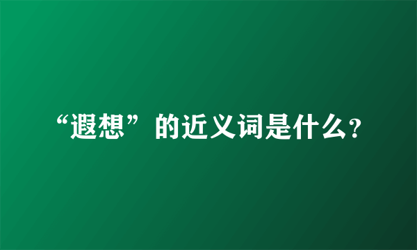 “遐想”的近义词是什么？