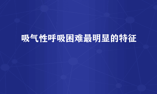 吸气性呼吸困难最明显的特征