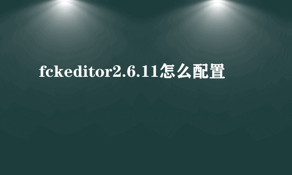 fckeditor2.6.11怎么配置
