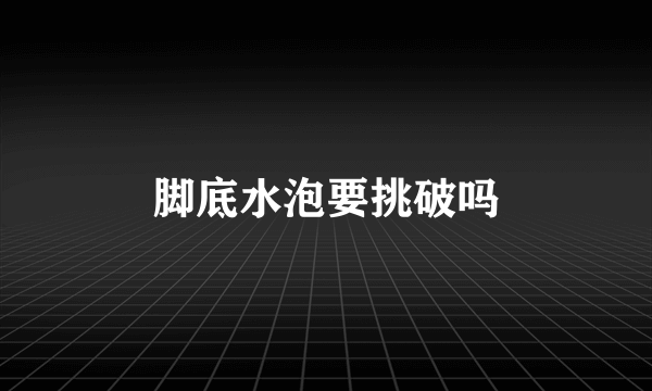 脚底水泡要挑破吗
