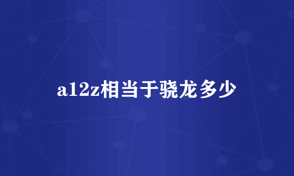 a12z相当于骁龙多少