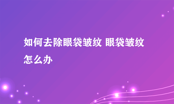 如何去除眼袋皱纹 眼袋皱纹怎么办