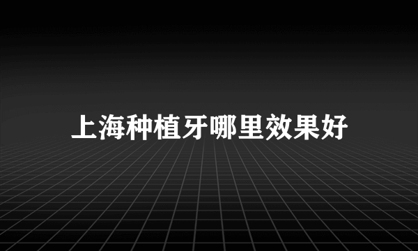 上海种植牙哪里效果好