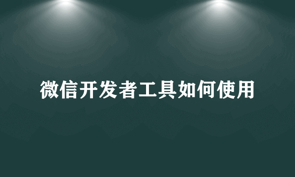 微信开发者工具如何使用