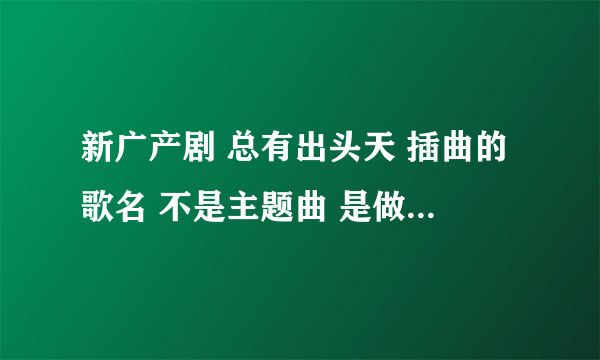 新广产剧 总有出头天 插曲的歌名 不是主题曲 是做广告是放的那首 歌词我只记得 这里是我们的城...