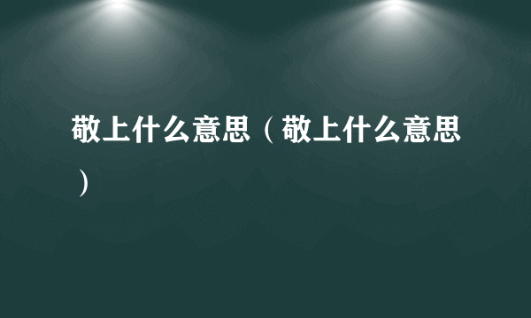 敬上什么意思（敬上什么意思）