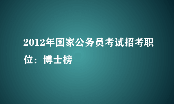 2012年国家公务员考试招考职位：博士榜