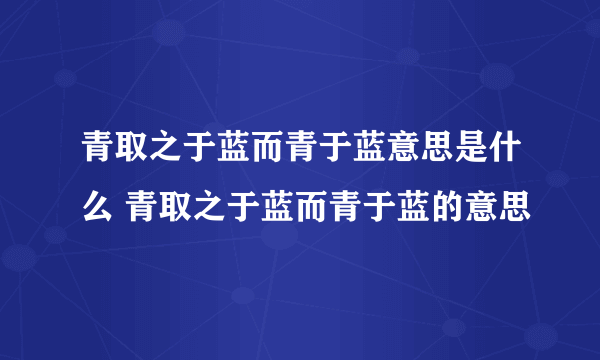青取之于蓝而青于蓝意思是什么 青取之于蓝而青于蓝的意思