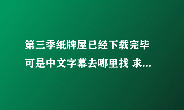 第三季纸牌屋已经下载完毕 可是中文字幕去哪里找 求指导[可怜？
