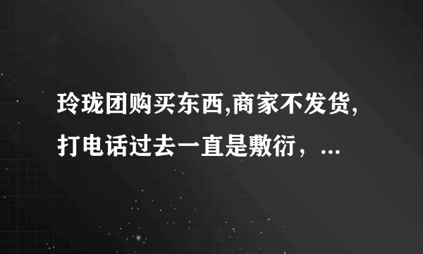 玲珑团购买东西,商家不发货,打电话过去一直是敷衍，应该是被骗了，该怎么办？