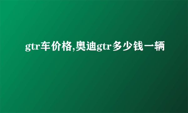 gtr车价格,奥迪gtr多少钱一辆