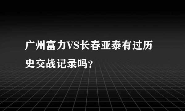 广州富力VS长春亚泰有过历史交战记录吗？