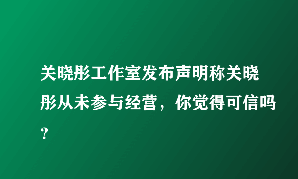 关晓彤工作室发布声明称关晓彤从未参与经营，你觉得可信吗？