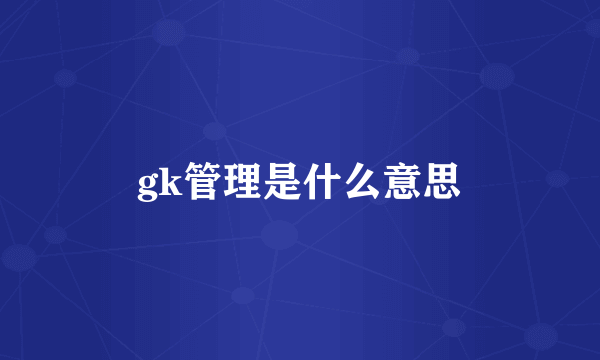 gk管理是什么意思