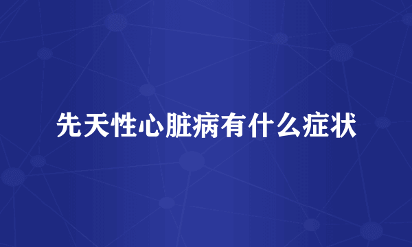 先天性心脏病有什么症状