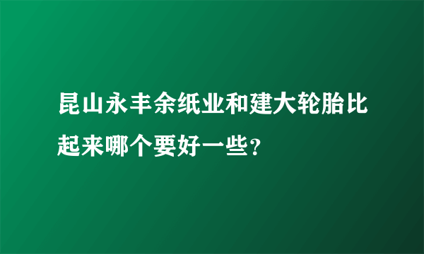 昆山永丰余纸业和建大轮胎比起来哪个要好一些？