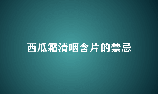 西瓜霜清咽含片的禁忌