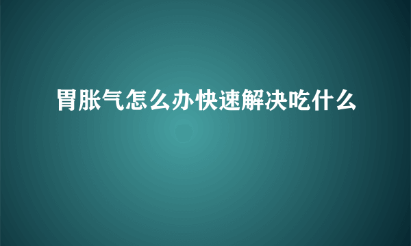 胃胀气怎么办快速解决吃什么
