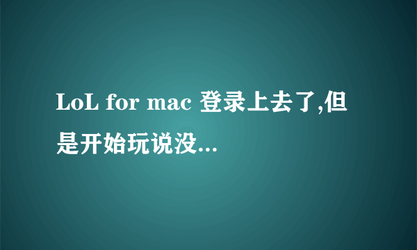 LoL for mac 登录上去了,但是开始玩说没法连接,求如何解决