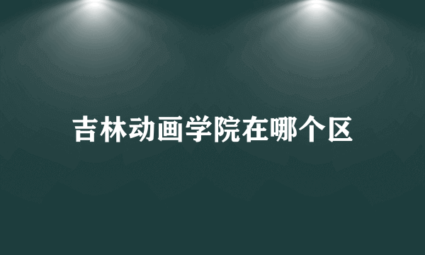 吉林动画学院在哪个区
