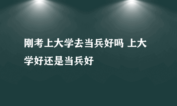 刚考上大学去当兵好吗 上大学好还是当兵好