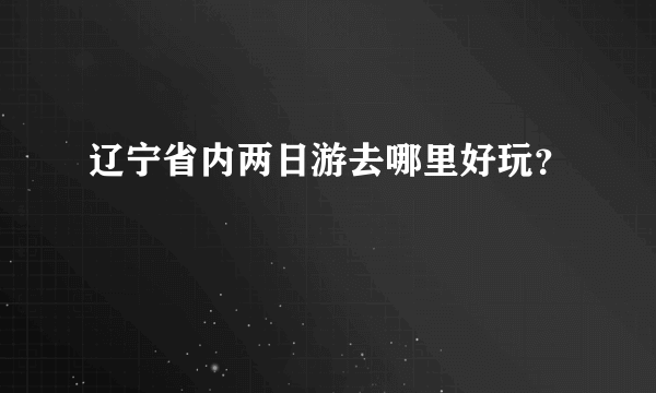 辽宁省内两日游去哪里好玩？