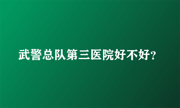 武警总队第三医院好不好？