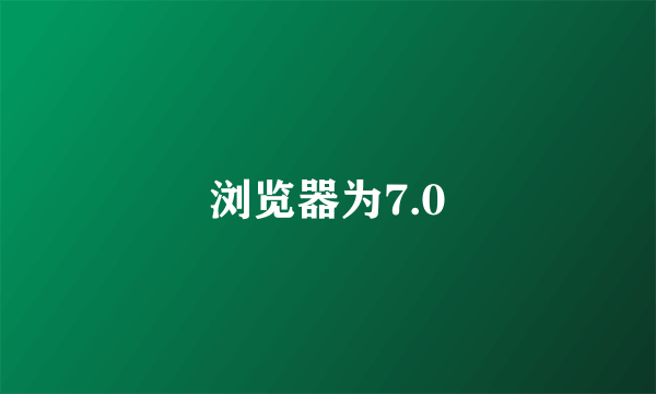 浏览器为7.0