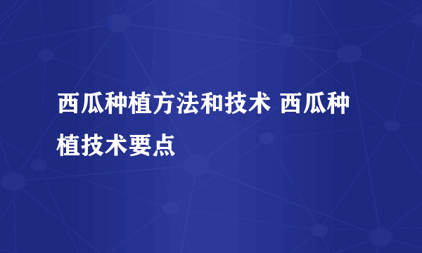 西瓜种植方法和技术 西瓜种植技术要点