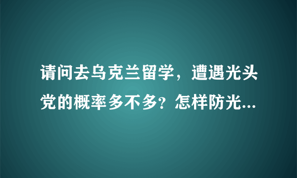 请问去乌克兰留学，遭遇光头党的概率多不多？怎样防光头党呢？