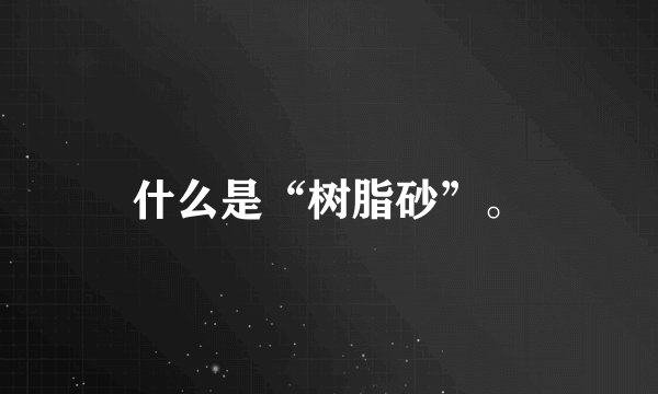 什么是“树脂砂”。