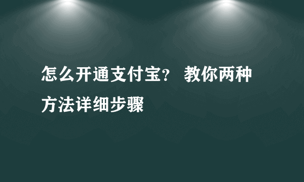 怎么开通支付宝？ 教你两种方法详细步骤