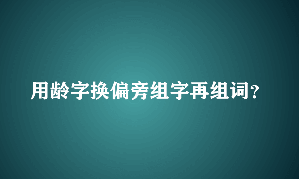 用龄字换偏旁组字再组词？